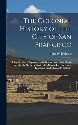 The Colonial History of the City of San Francisco: Being a Synthetic Argument in the District Court of the United States for the Northern District of ... Square Leagues of Land Claimed by That City