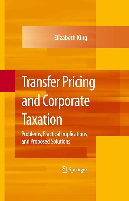 Transfer Pricing and Corporate Taxation: Problems, Practical Implications and Proposed Solutions by Elizabeth King