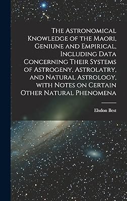 The Astronomical Knowledge of the Maori, Geniune and Empirical, Including Data Concerning Their Systems of Astrogeny, Astrolatry, and Natural Astrology, With Notes on Certain Other Natural Phenomena