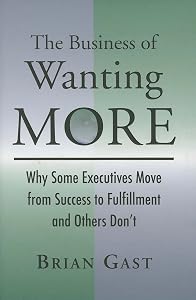 The Business of Wanting More: Why Some Executives Move from Success to Fulfillment and Others Don't by Brian Gast