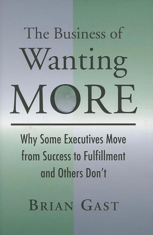 The Business of Wanting More: Why Some Executives Move from Success to Fulfillment and Others Don't by Brian Gast