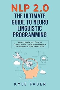 NLP 2.0 - The Ultimate Guide to Neuro Linguistic Programming: How to Rewire Your Brain and Create the Life You Want and Become the Person You Were Meant to Be