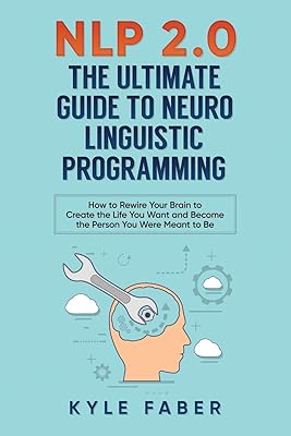 NLP 2.0 - The Ultimate Guide to Neuro Linguistic Programming: How to Rewire Your Brain and Create the Life You Want and Become the Person You Were Meant to Be