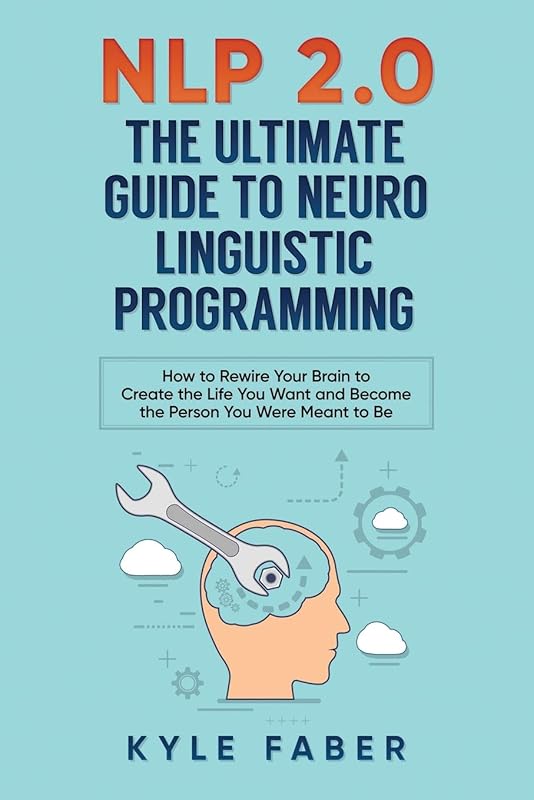 NLP 2.0 - The Ultimate Guide to Neuro Linguistic Programming: How to Rewire Your Brain and Create the Life You Want and Become the Person You Were Meant to Be by Kyle Faber
