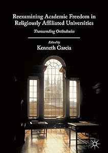 Reexamining Academic Freedom in Religiously Affiliated Universities: Transcending Orthodoxies by Kenneth Garcia