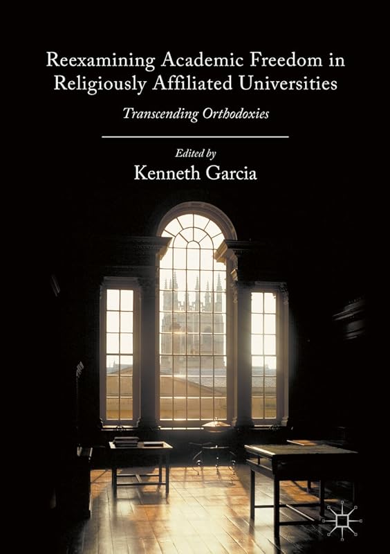 Reexamining Academic Freedom in Religiously Affiliated Universities: Transcending Orthodoxies by Kenneth Garcia
