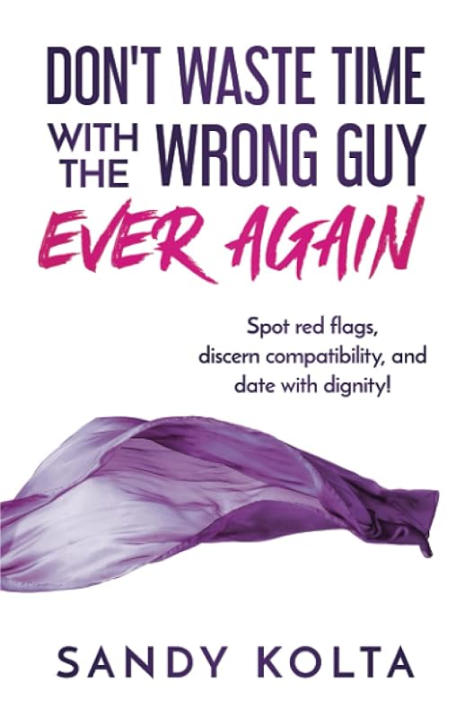 DON'T WASTE TIME WITH THE WRONG GUY EVER AGAIN: Spot red flags, discern compatibility, and date with dignity! by Sandy Kolta
