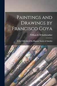Paintings and Drawings by Francisco Goya: In the Collection of the Hispanic Society of America by William E B Starkweather