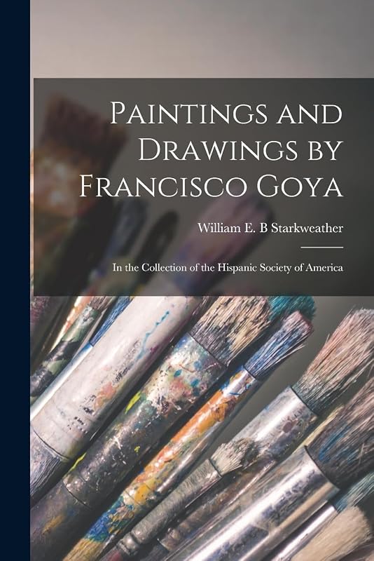 Paintings and Drawings by Francisco Goya: In the Collection of the Hispanic Society of America by William E B Starkweather