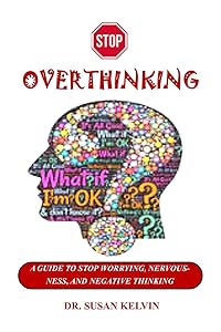 STOP OVERTHINKING: A GUIDE TO STOP WORRYING, NERVOUSNESS, AND NEGATIVE THINKING by DR. SUSAN KELVIN
