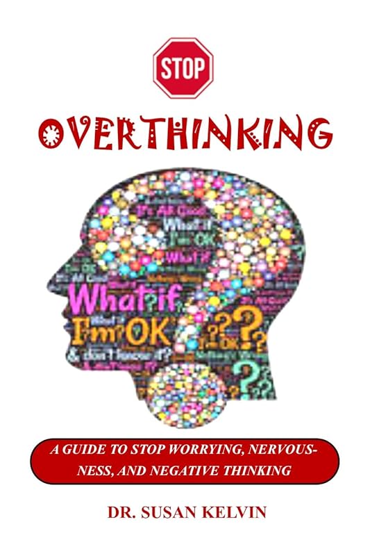 STOP OVERTHINKING: A GUIDE TO STOP WORRYING, NERVOUSNESS, AND NEGATIVE THINKING by DR. SUSAN KELVIN