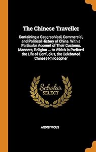 The Chinese Traveller: Containing a Geographical, Commercial, and Political History of China. With a Particular Account of Their Customs, Manners, ... Confucius, the Celebrated Chinese Philosopher