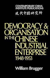 Democracy and Organisation in the Chinese Industrial Enterprise (1948–1953) (Contemporary China Institute Publications) by William Brugger