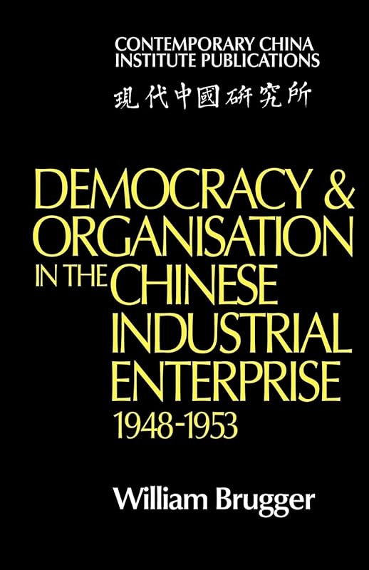 Democracy and Organisation in the Chinese Industrial Enterprise (1948–1953) (Contemporary China Institute Publications) by William Brugger