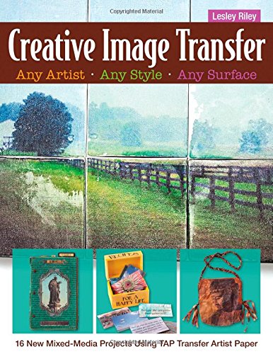 Creative Image Transfer - Any Artist, Any Style, Any Surface: 16 New Mixed-Media Projects Using TAP Transfer Artist Paper by Lesley Riley