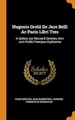 Hugonis Grotii De Jure Belli Ac Pacis Libri Tres: In Quibus Jus Naturæ & Gentium, Item Juris Publici Præcipua Explicantur