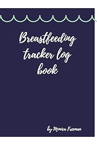 Breastfeeding tracker log book: Amazing Logbook for Tracking Breastfeeding Information, Poop or Pee, Sleep Times and More for Your Newborn by Monica Freeman