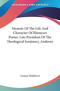 Memoir Of The Life And Character Of Ebenezer Porter, Late President Of The Theological Seminary, Andover by Lyman Matthews