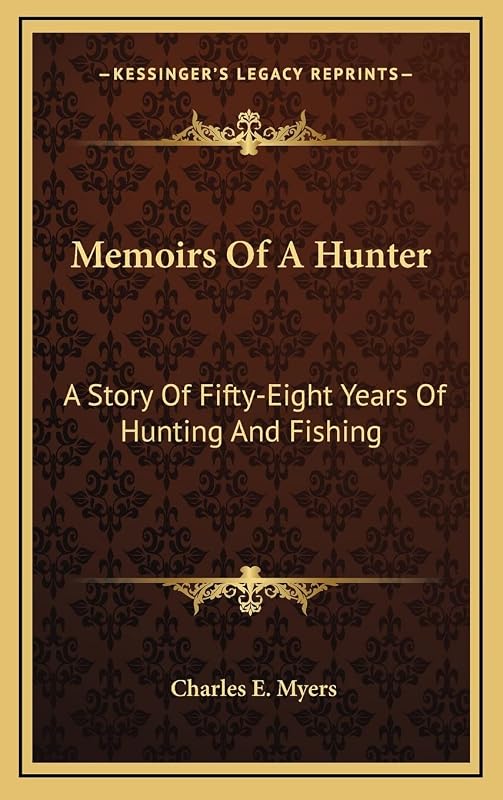 Memoirs Of A Hunter: A Story Of Fifty-Eight Years Of Hunting And Fishing by Charles E Myers