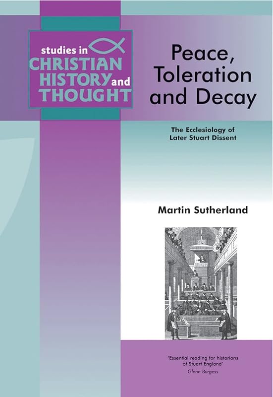 Peace, Toleration And Decay: The Ecclesiology Of Later Stuart Dissent (STUDIES IN EVANGELICAL HISTORY AND THOUGHT) by Martin Sutherland