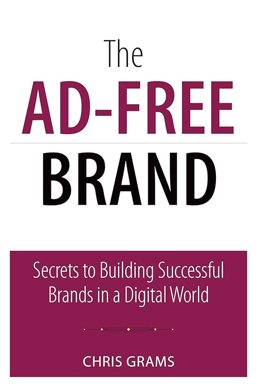 Ad-Free Brand, The: Secrets to Building Successful Brands in a Digital World (Que Biz-Tech) by Chris Grams