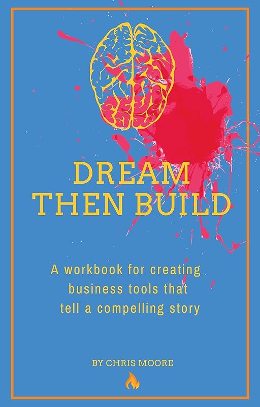 Dream Then Build: A workbook for creating business tools that tell a compelling story by Chris Moore