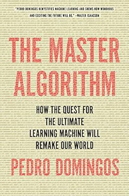 The Master Algorithm: How the Quest for the Ultimate Learning Machine Will Remake Our World
