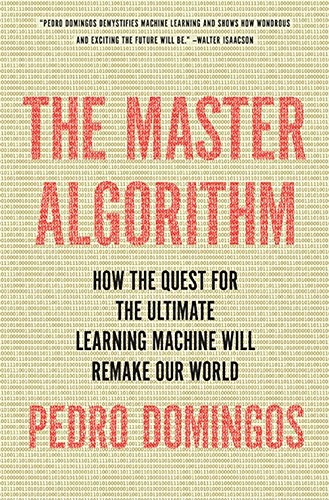 The Master Algorithm: How the Quest for the Ultimate Learning Machine Will Remake Our World by Pedro Domingos