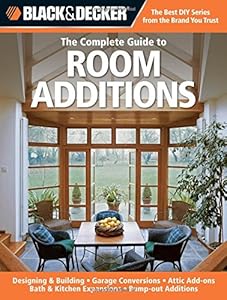 Black &amp; Decker The Complete Guide to Room Additions: Designing &amp; Building -Garage Conversions -Attic Add-ons -Bath &amp; Kitchen Expansions -Bump-out Additions