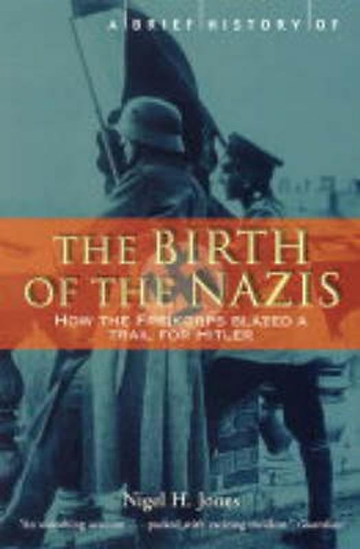 A Brief History of the Birth of the Nazis: How the Freikorps Blazed a Trail for Hitler by Nigel H. Jones