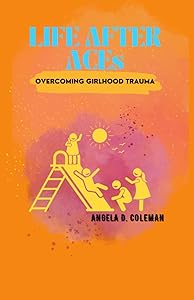 Life After ACEs: Overcoming Girlhood Trauma by Angela D. Coleman