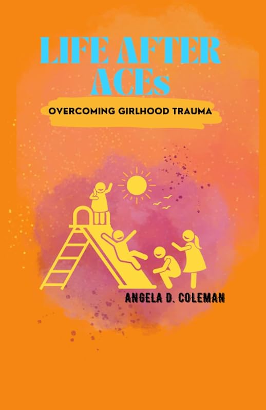 Life After ACEs: Overcoming Girlhood Trauma by Angela D. Coleman