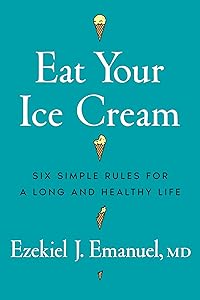 Eat Your Ice Cream: Six Simple Rules for a Long and Healthy Life by Ezekiel J. Emanuel MD