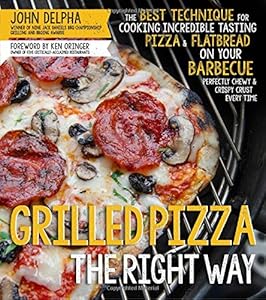 Grilled Pizza the Right Way: The Best Technique for Cooking Incredible Tasting Pizza &amp; Flatbread on Your Barbecue Perfectly Chewy &amp; Crispy Every Time by John Delpha