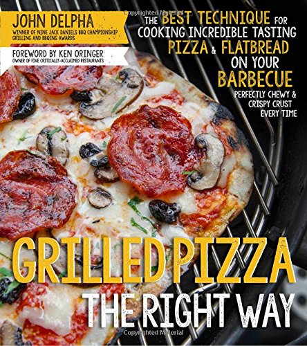 Grilled Pizza the Right Way: The Best Technique for Cooking Incredible Tasting Pizza &amp; Flatbread on Your Barbecue Perfectly Chewy &amp; Crispy Every Time by John Delpha
