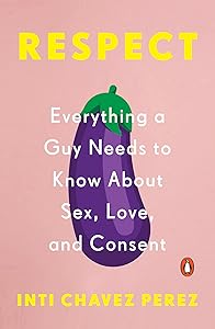 Respect: Everything a Guy Needs to Know About Sex, Love, and Consent by Inti Chavez Perez