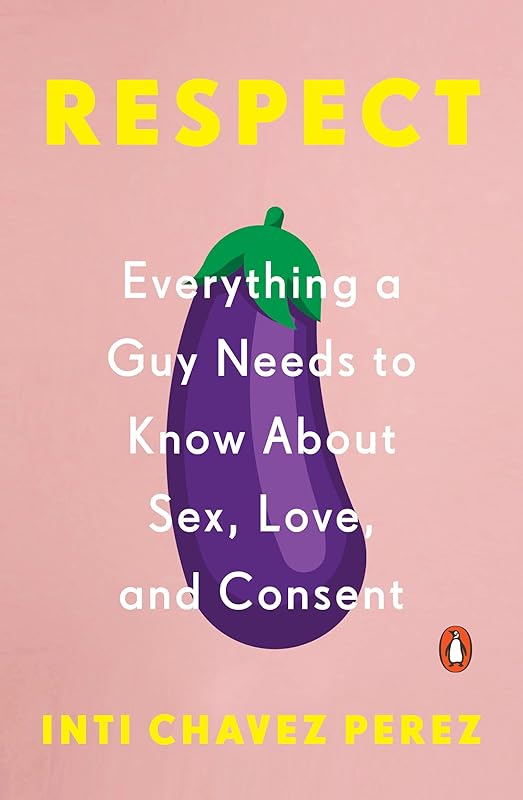 Respect: Everything a Guy Needs to Know About Sex, Love, and Consent by Inti Chavez Perez