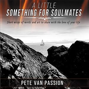 A Little Something for Soulmates...V.1: Short wisps of words and art to share with the love of your life by Pete Van Passion