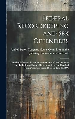 Federal Recordkeeping and sex Offenders: Hearing Before the Subcommittee on Crime of the Committee on the Judiciary, House of Representatives, One ... Congress, Second Session, June 19, 1996