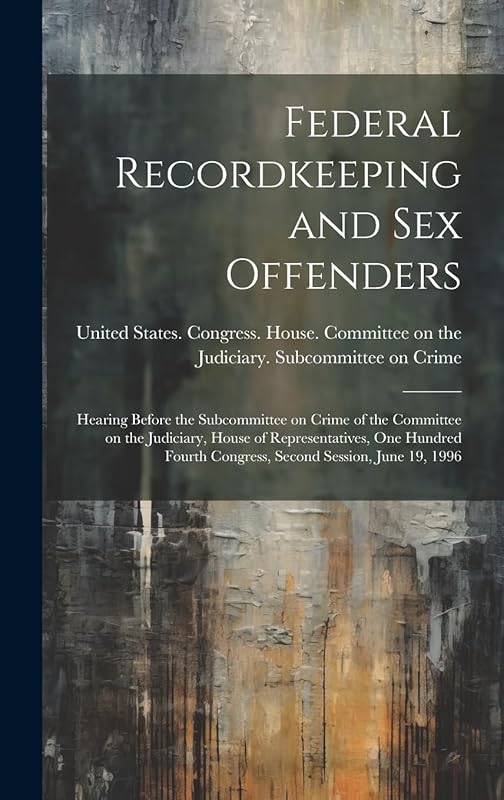 Federal Recordkeeping and sex Offenders: Hearing Before the Subcommittee on Crime of the Committee on the Judiciary, House of Representatives, One ... Congress, Second Session, June 19, 1996 by United States Congress House Commi