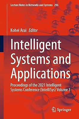 Intelligent Systems and Applications: Proceedings of the 2021 Intelligent Systems Conference (IntelliSys) Volume 3 (Lecture Notes in Networks and Systems Book 296)