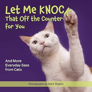 Let Me Knock That Off the Counter For You: And More Everyday Sass from Cats (Fun Gifts for Animal Lovers) by Mark Rogers