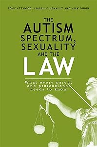 The Autism Spectrum, Sexuality and the Law: What every parent and professional needs to know