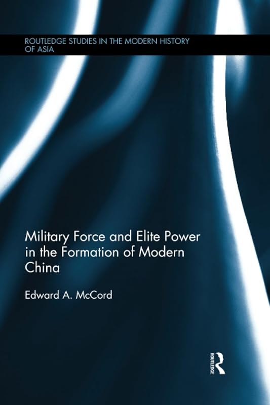 Military Force and Elite Power in the Formation of Modern China (Routledge Studies in the Modern History of Asia) by Edward A. McCord