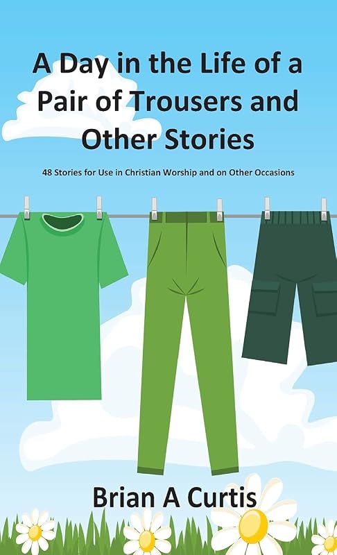A Day in the Life of a Pair of Trousers and Other Stories: 48 Stories for Use in Christian Worship and on Other Occasions by Brian a Curtis
