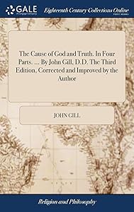 The Cause of God and Truth. In Four Parts. ... By John Gill, D.D. The Third Edition, Corrected and Improved by the Author