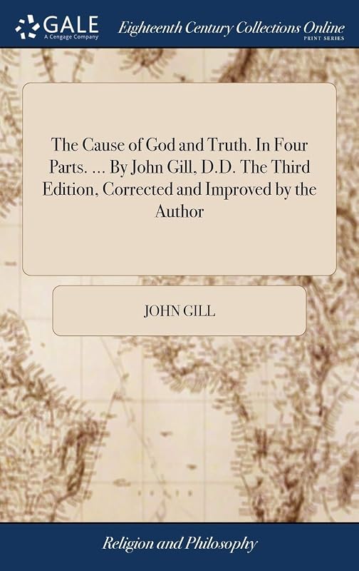 The Cause of God and Truth. In Four Parts. ... By John Gill, D.D. The Third Edition, Corrected and Improved by the Author by John Gill