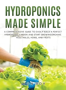 Hydroponics Made Simple: Comprehensive Guide to Easily Build a Perfect Hydroponic Garden and Start Growingorganic Vegetables, Herbs, and Fruits