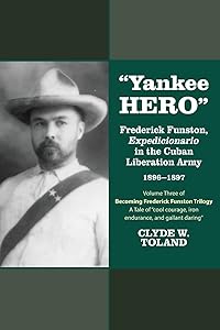 Yankee Hero: Frederick Funston, "Expedicionario" in the Cuban Liberation Army 1896-1897 by Clyde W. Toland