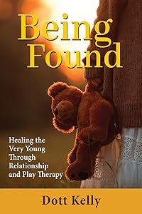Being Found: Healing the Very Young Through Relationship and Play Therapy by Dott Kelly